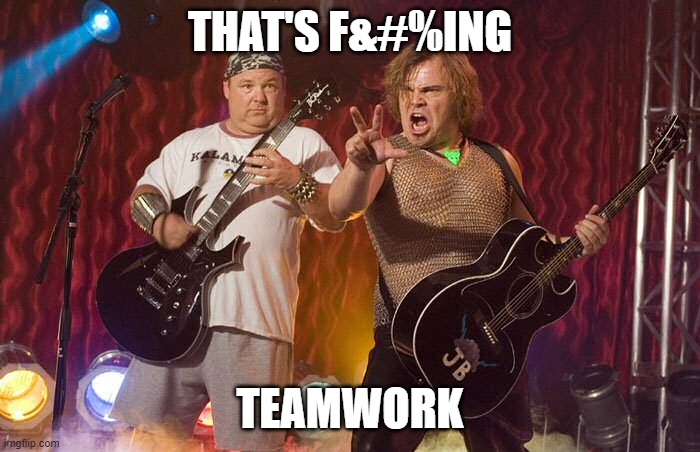 Tenacious D Supreme  | THAT'S F&#%ING; TEAMWORK | image tagged in tenacious d supreme | made w/ Imgflip meme maker