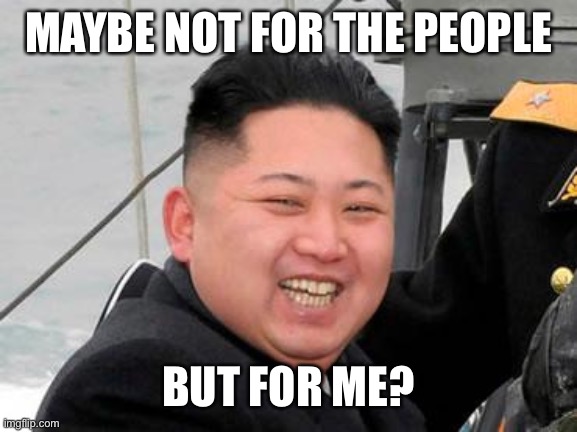 Happy Kim Jong Un | MAYBE NOT FOR THE PEOPLE BUT FOR ME? | image tagged in happy kim jong un | made w/ Imgflip meme maker