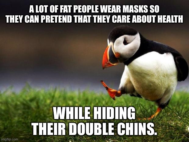 Masks hide double chins |  A LOT OF FAT PEOPLE WEAR MASKS SO THEY CAN PRETEND THAT THEY CARE ABOUT HEALTH; WHILE HIDING THEIR DOUBLE CHINS. | image tagged in memes,unpopular opinion puffin,mask,fat,covid,health | made w/ Imgflip meme maker
