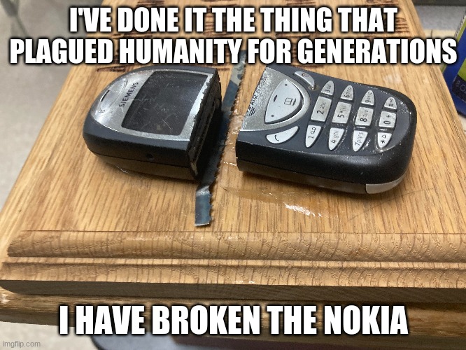 god help us all | I'VE DONE IT THE THING THAT PLAGUED HUMANITY FOR GENERATIONS; I HAVE BROKEN THE NOKIA | image tagged in fun,funny memes,memes | made w/ Imgflip meme maker