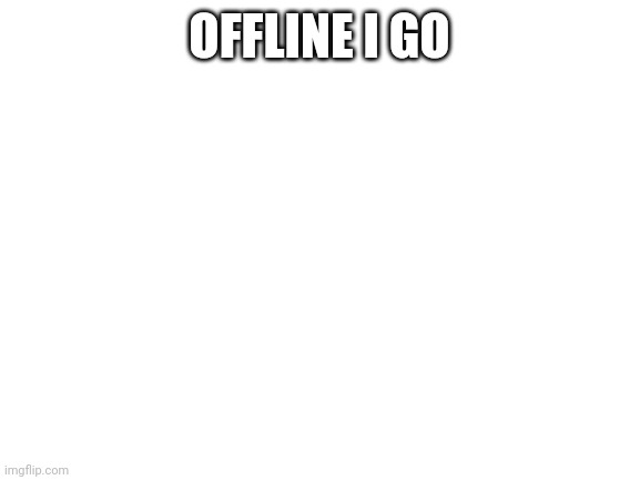 Blank White Template | OFFLINE I GO | image tagged in blank white template | made w/ Imgflip meme maker