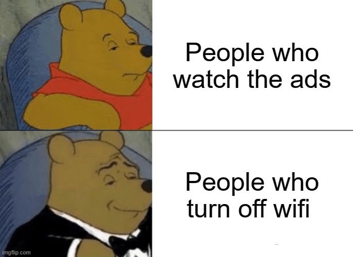 Tuxedo Winnie The Pooh Meme | People who watch the ads; People who turn off wifi | image tagged in memes,tuxedo winnie the pooh | made w/ Imgflip meme maker
