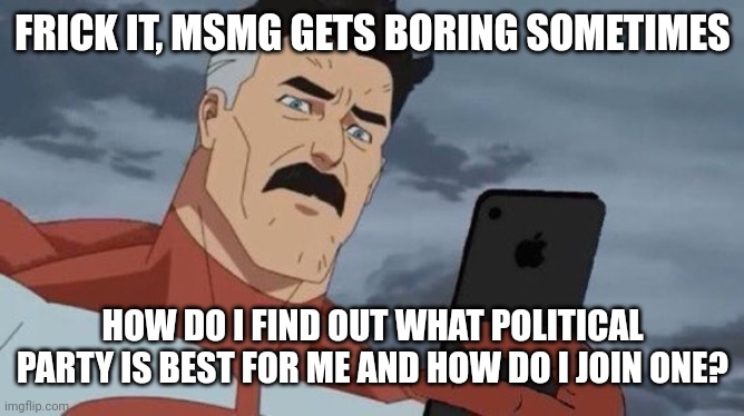 Comments | FRICK IT, MSMG GETS BORING SOMETIMES; HOW DO I FIND OUT WHAT POLITICAL PARTY IS BEST FOR ME AND HOW DO I JOIN ONE? | image tagged in invincible phone | made w/ Imgflip meme maker