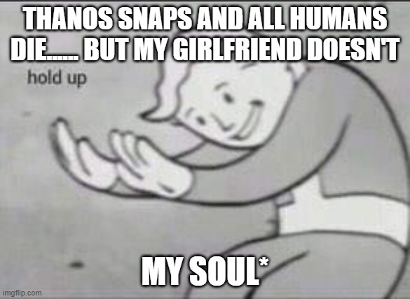 Fallout Hold Up | THANOS SNAPS AND ALL HUMANS DIE...... BUT MY GIRLFRIEND DOESN'T; MY SOUL* | image tagged in fallout hold up | made w/ Imgflip meme maker