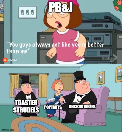 You Guys always act like you're better than me | PB&J; UNCRUSTABLES; TOASTER STRUDELS; POPTARTS | image tagged in you guys always act like you're better than me | made w/ Imgflip meme maker