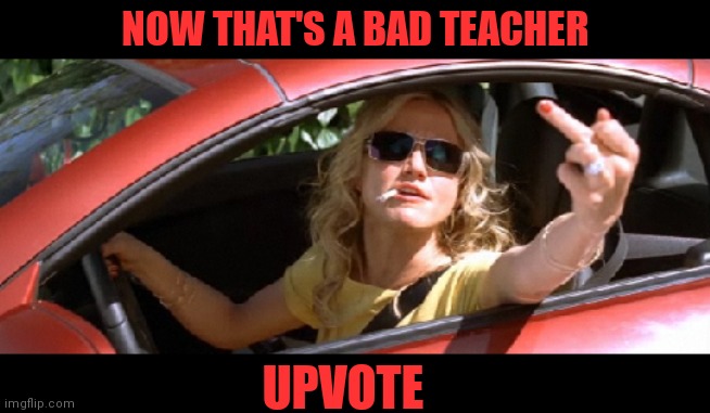 NOW THAT'S A BAD TEACHER UPVOTE | made w/ Imgflip meme maker