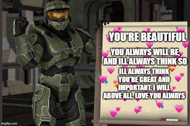master chief wit da whiteboard, what will he do? | YOU'RE BEAUTIFUL; YOU ALWAYS WILL BE, AND ILL ALWAYS THINK SO; ILL ALWAYS THINK YOU'RE GREAT AND IMPORTANT. I WILL ABOVE ALL, LOVE YOU ALWAYS | image tagged in wholesome,halo | made w/ Imgflip meme maker
