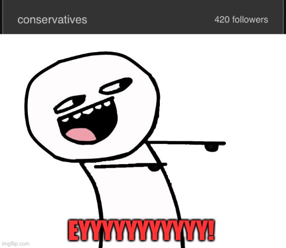 420 followers! Thanks for making /m/conservatives the most popular right wing stream on Imgflip! | EYYYYYYYYYYY! | image tagged in eyyy,conservatives | made w/ Imgflip meme maker