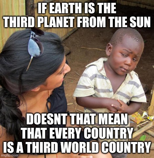 3rd World Sceptical Child | IF EARTH IS THE THIRD PLANET FROM THE SUN; DOESNT THAT MEAN THAT EVERY COUNTRY IS A THIRD WORLD COUNTRY | image tagged in 3rd world sceptical child | made w/ Imgflip meme maker