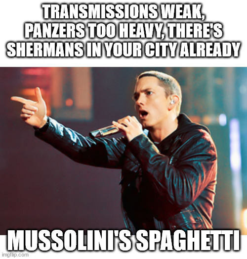 Eminem Rap | TRANSMISSIONS WEAK, PANZERS TOO HEAVY, THERE'S SHERMANS IN YOUR CITY ALREADY; MUSSOLINI'S SPAGHETTI | image tagged in eminem rap | made w/ Imgflip meme maker