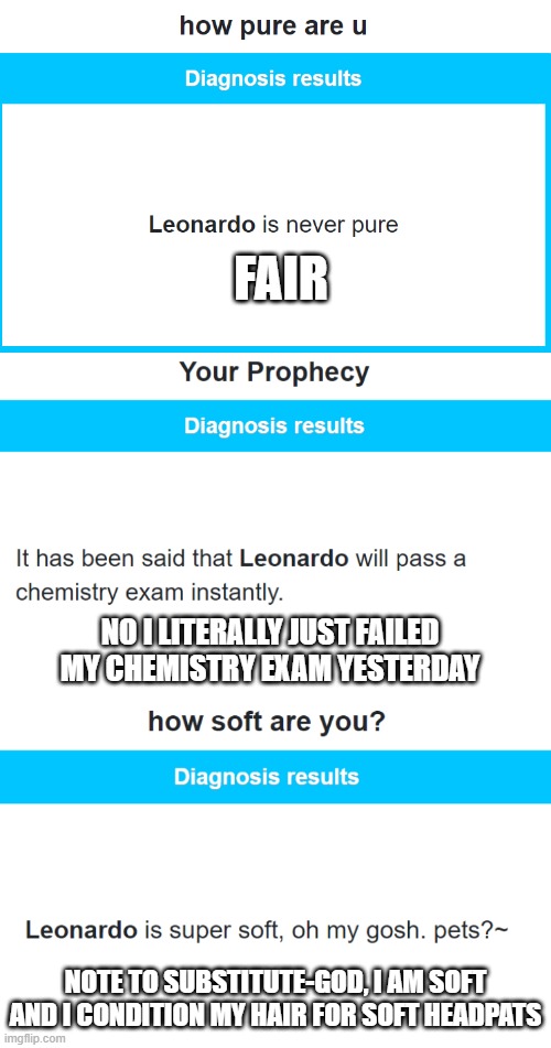 random shit | FAIR; NO I LITERALLY JUST FAILED MY CHEMISTRY EXAM YESTERDAY; NOTE TO SUBSTITUTE-GOD, I AM SOFT AND I CONDITION MY HAIR FOR SOFT HEADPATS | made w/ Imgflip meme maker