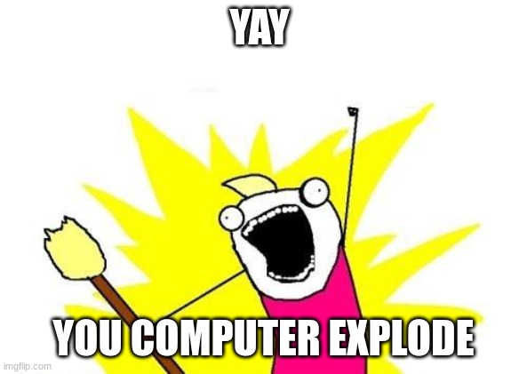 Funny meme3 | YAY; YOU COMPUTER EXPLODE | image tagged in memes,x all the y | made w/ Imgflip meme maker