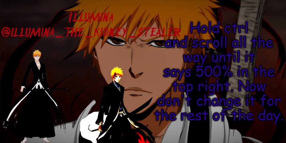 Try it | Hold ctrl and scroll all the way until it says 500% in the top right. Now don't change it for the rest of the day. | image tagged in illumina ichigo temp | made w/ Imgflip meme maker