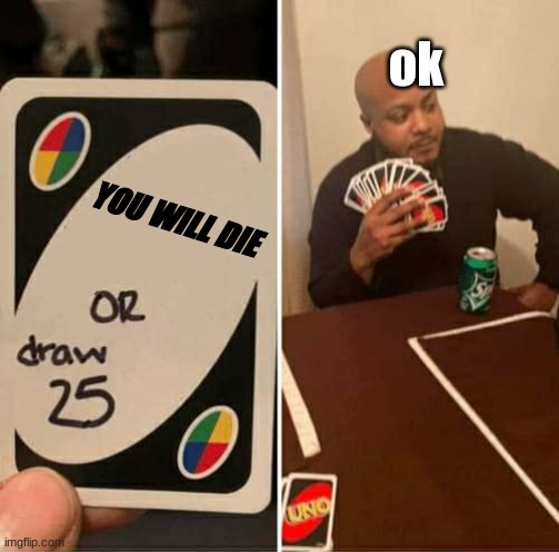 Uno Be Like | ok; YOU WILL DIE | image tagged in uno or draw 25,repost | made w/ Imgflip meme maker