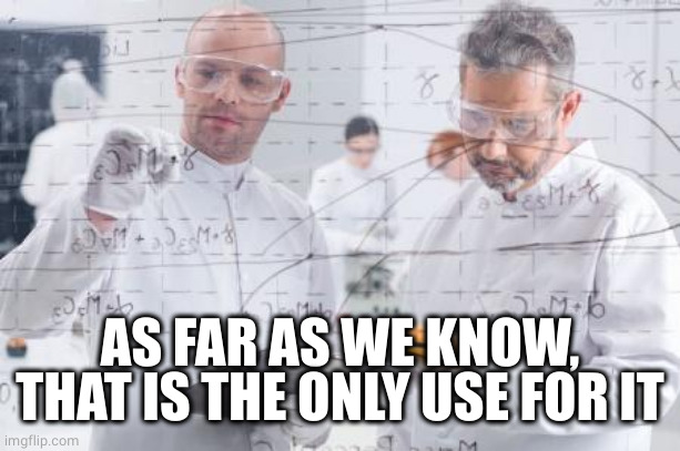 british scientists | AS FAR AS WE KNOW, THAT IS THE ONLY USE FOR IT | image tagged in british scientists | made w/ Imgflip meme maker