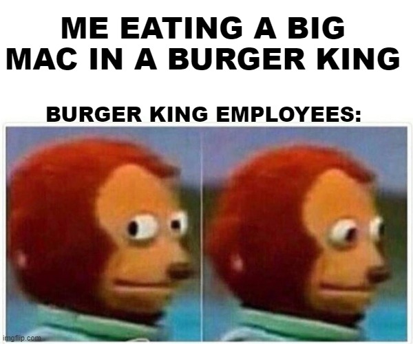 The Burger King Dilema | ME EATING A BIG MAC IN A BURGER KING; BURGER KING EMPLOYEES: | image tagged in memes,monkey puppet,burger king,burger,big mac | made w/ Imgflip meme maker