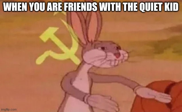 Bugs bunny communist | WHEN YOU ARE FRIENDS WITH THE QUIET KID | image tagged in bugs bunny communist | made w/ Imgflip meme maker