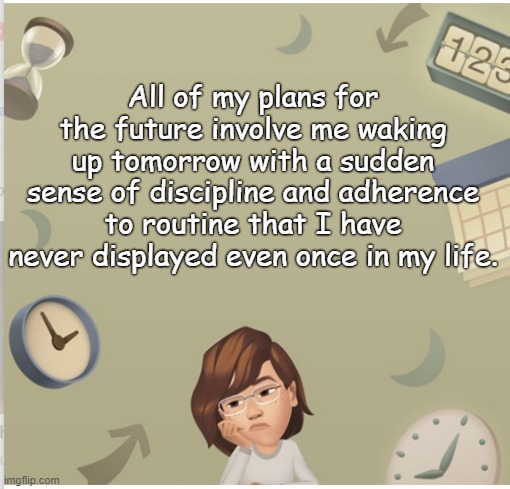 Future plans | All of my plans for the future involve me waking up tomorrow with a sudden sense of discipline and adherence to routine that I have never displayed even once in my life. | image tagged in disorganized,the future,life hack,new me | made w/ Imgflip meme maker
