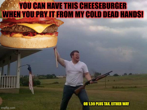 American problems | YOU CAN HAVE THIS CHEESEBURGER WHEN YOU PRY IT FROM MY COLD DEAD HANDS! OR 1.59 PLUS TAX. EITHER WAY | image tagged in american,problems,dont touch my hamburger,fatass americans | made w/ Imgflip meme maker