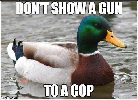 Actual Advice Mallard | DON'T SHOW A GUN TO A COP | image tagged in memes,actual advice mallard,AdviceAnimals | made w/ Imgflip meme maker