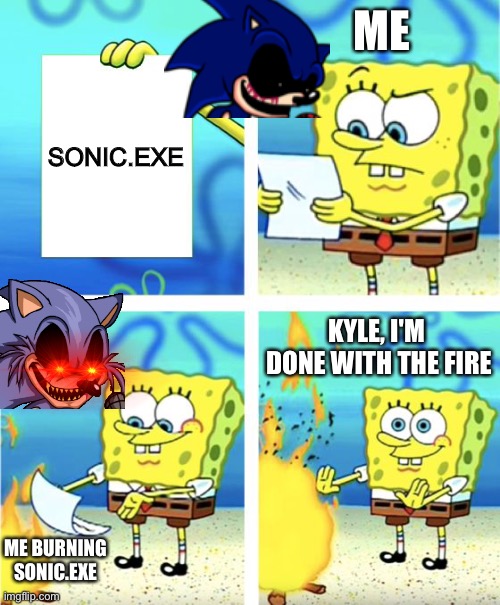 Spongebob Burning Paper | ME; SONIC.EXE; KYLE, I'M  DONE WITH THE FIRE; ME BURNING SONIC.EXE | image tagged in spongebob burning paper | made w/ Imgflip meme maker