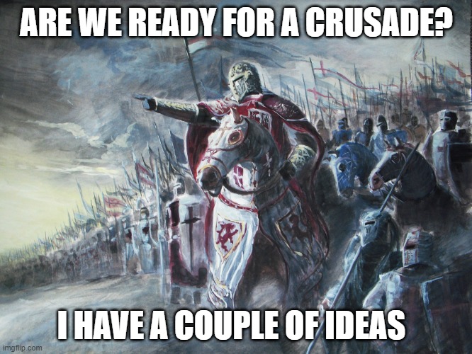 i thought of some things for us to attack | ARE WE READY FOR A CRUSADE? I HAVE A COUPLE OF IDEAS | image tagged in crusader,crusade | made w/ Imgflip meme maker