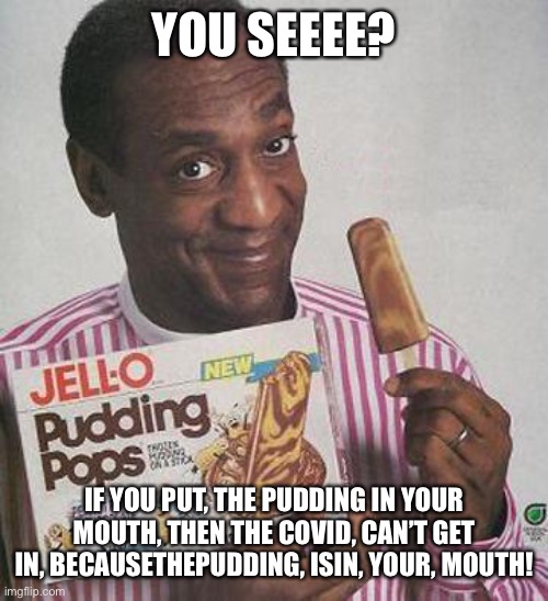 Bill Cosby Pudding | YOU SEEEE? IF YOU PUT, THE PUDDING IN YOUR MOUTH, THEN THE COVID, CAN’T GET IN, BECAUSETHEPUDDING, ISIN, YOUR, MOUTH! | image tagged in bill cosby pudding | made w/ Imgflip meme maker