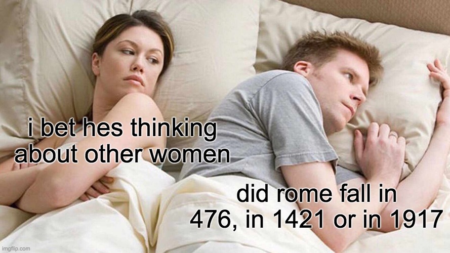 I Bet He's Thinking About Other Women Meme | i bet hes thinking about other women; did rome fall in 476, in 1421 or in 1917 | image tagged in memes,i bet he's thinking about other women | made w/ Imgflip meme maker