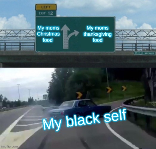 Me when it comes to holidays | My moms Christmas food; My moms thanksgiving food; My black self | image tagged in memes,left exit 12 off ramp | made w/ Imgflip meme maker