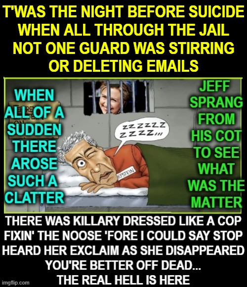  T'WAS THE NIGHT BEFORE SUICIDE
WHEN ALL THROUGH THE JAIL
NOT ONE GUARD WAS STIRRING
OR DELETING EMAILS | image tagged in vince vance,jeffrey epstein,hillary clinton emails,killary,memes,twas the night before christmas | made w/ Imgflip meme maker