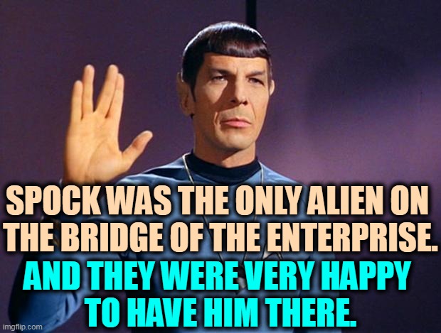 Aliens are included and welcomed for their special gifts. | SPOCK WAS THE ONLY ALIEN ON 
THE BRIDGE OF THE ENTERPRISE. AND THEY WERE VERY HAPPY 
TO HAVE HIM THERE. | image tagged in spock live long and prosper,spock,alien,smart,good | made w/ Imgflip meme maker