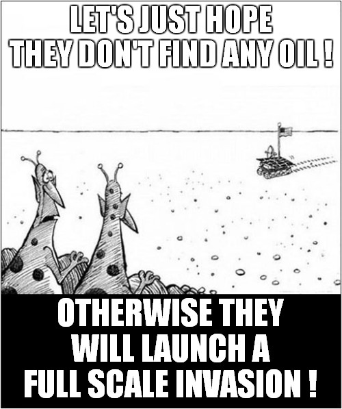 Oh No ... It's The Mars Rover ! | LET'S JUST HOPE THEY DON'T FIND ANY OIL ! OTHERWISE THEY WILL LAUNCH A FULL SCALE INVASION ! | image tagged in mars,mars rover,martians,invasion | made w/ Imgflip meme maker
