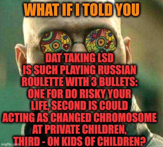 -Meaning do clear uninterested in task. | DAT TAKING LSD IS SUCH PLAYING RUSSIAN ROULETTE WITH 3 BULLETS: ONE FOR DO RISKY YOUR LIFE, SECOND IS COULD ACTING AS CHANGED CHROMOSOME AT PRIVATE CHILDREN, THIRD - ON KIDS OF CHILDREN? WHAT IF I TOLD YOU | image tagged in acid kicks in morpheus,lsd,hallucinate,don't do drugs,bicycle,next generation | made w/ Imgflip meme maker