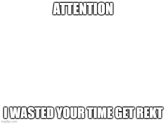 Blank White Template | ATTENTION; I WASTED YOUR TIME GET REKT | image tagged in blank white template | made w/ Imgflip meme maker