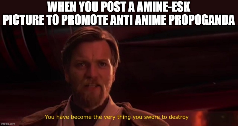 You have become the very thing you swore to destroy | WHEN YOU POST A AMINE-ESK PICTURE TO PROMOTE ANTI ANIME PROPOGANDA | image tagged in you have become the very thing you swore to destroy | made w/ Imgflip meme maker