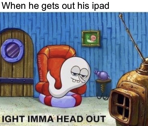 Spermbob head out | When he gets out his ipad | image tagged in spermbob head out | made w/ Imgflip meme maker