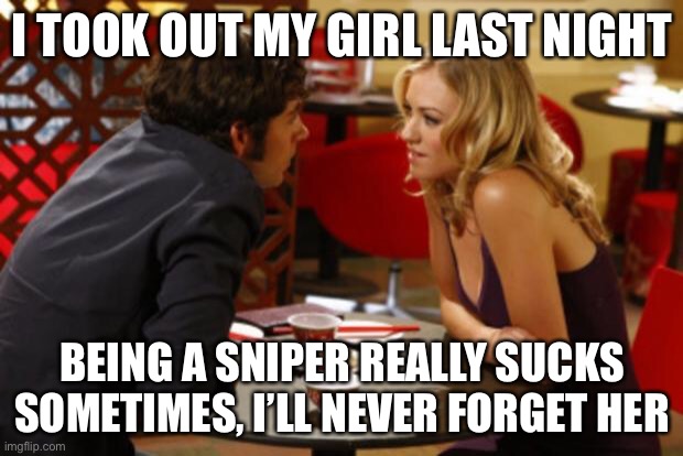 oop- | I TOOK OUT MY GIRL LAST NIGHT; BEING A SNIPER REALLY SUCKS SOMETIMES, I’LL NEVER FORGET HER | image tagged in date,dark humor,girlfriend,sniper | made w/ Imgflip meme maker