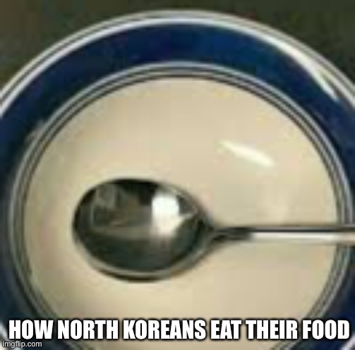 oop | HOW NORTH KOREANS EAT THEIR FOOD | image tagged in dark humor,north korea,starvation,oof | made w/ Imgflip meme maker
