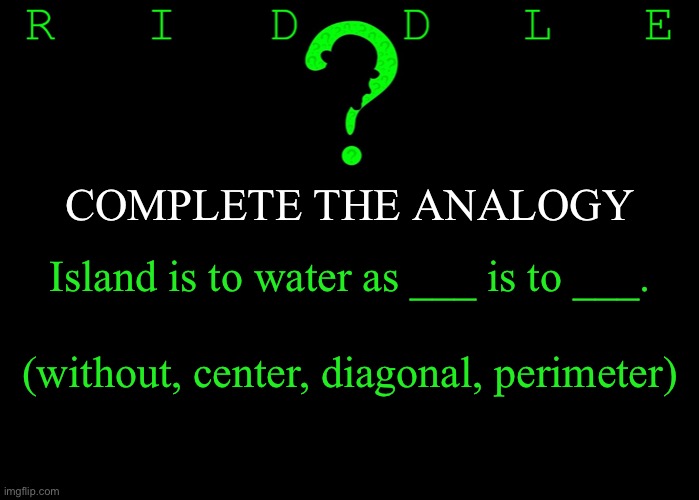 Riddle #18 (Five upvotes to the first correct answer posted in comments.) | COMPLETE THE ANALOGY; Island is to water as ___ is to ___. (without, center, diagonal, perimeter) | image tagged in memes,riddles and brainteasers | made w/ Imgflip meme maker