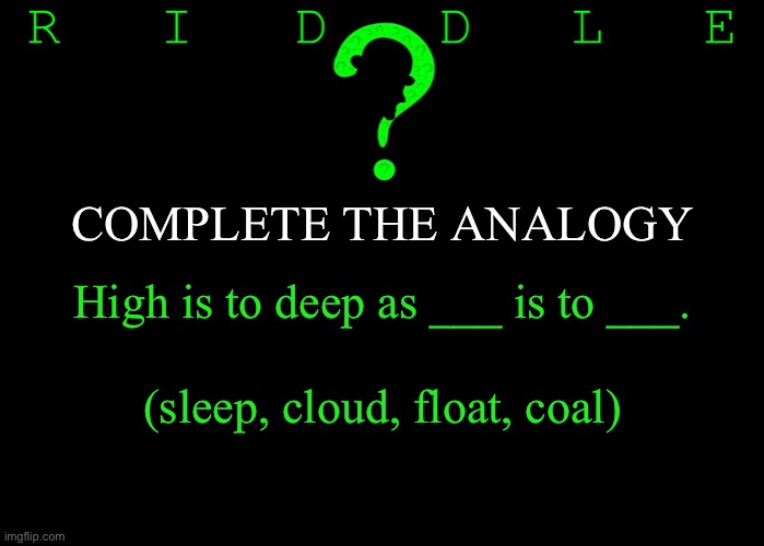 Riddle #19 (Five upvotes to the first correct answer posted in comments.) | COMPLETE THE ANALOGY; High is to deep as ___ is to ___. (sleep, cloud, float, coal) | image tagged in memes,riddles and brainteasers | made w/ Imgflip meme maker