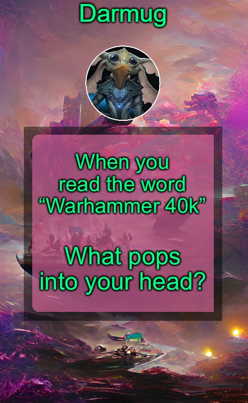 Darmug's announcement template | When you read the word “Warhammer 40k”; What pops into your head? | image tagged in darmug's announcement template | made w/ Imgflip meme maker