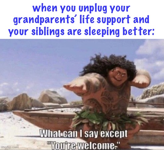 it helps | when you unplug your grandparents’ life support and your siblings are sleeping better: | image tagged in what can i say except you're welcome,oop,dark humor,sleeping | made w/ Imgflip meme maker