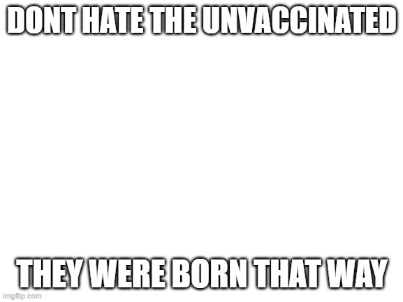 Blank White Template | DONT HATE THE UNVACCINATED; THEY WERE BORN THAT WAY | image tagged in blank white template | made w/ Imgflip meme maker