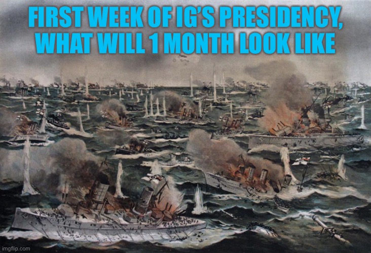 The clash of ww1 titans, Jutland | FIRST WEEK OF IG’S PRESIDENCY, WHAT WILL 1 MONTH LOOK LIKE | made w/ Imgflip meme maker
