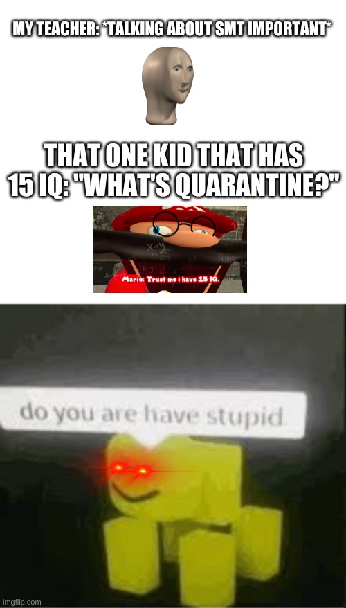 like bruh, you're in it | MY TEACHER: *TALKING ABOUT SMT IMPORTANT*; THAT ONE KID THAT HAS 15 IQ: "WHAT'S QUARANTINE?" | image tagged in do you are have stupid,memes | made w/ Imgflip meme maker