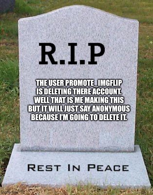 Goodbye! My presence was never wanted here! |  THE USER PROMOTE_IMGFLIP IS DELETING THERE ACCOUNT. WELL THAT IS ME MAKING THIS BUT IT WILL JUST SAY ANONYMOUS BECAUSE I’M GOING TO DELETE IT. | image tagged in rip headstone,promote imgflip,goodbye,deleted | made w/ Imgflip meme maker
