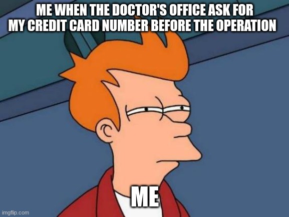 Futurama Fry Meme | ME WHEN THE DOCTOR'S OFFICE ASK FOR MY CREDIT CARD NUMBER BEFORE THE OPERATION; ME | image tagged in memes,futurama fry | made w/ Imgflip meme maker