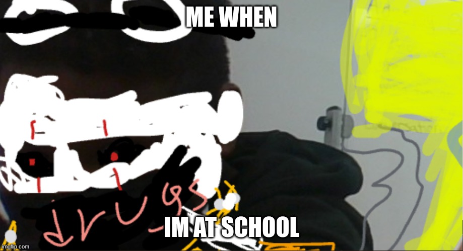 ME WHEN; IM AT SCHOOL | made w/ Imgflip meme maker