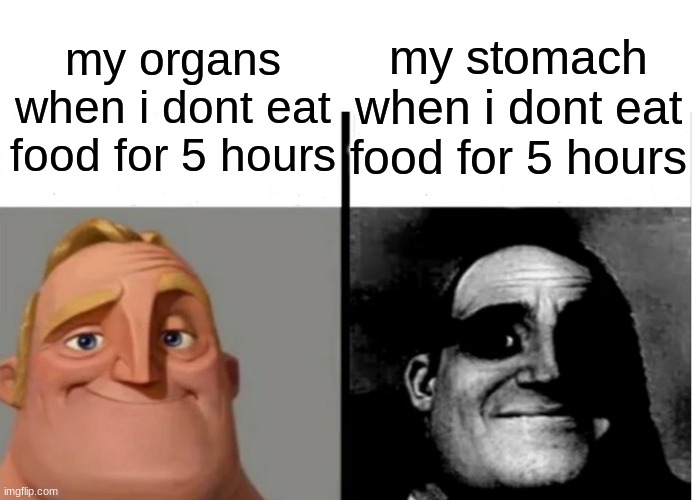 Teacher's Copy | my stomach when i dont eat food for 5 hours; my organs when i dont eat food for 5 hours | image tagged in teacher's copy | made w/ Imgflip meme maker