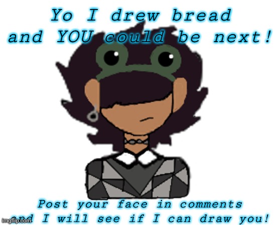 Its bread screeeeeeeeee | Yo I drew bread and YOU could be next! Post your face in comments and I will see if I can draw you! | image tagged in its bread screeeeeeeeee | made w/ Imgflip meme maker
